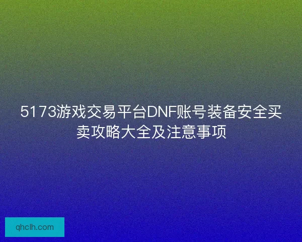 5173游戏交易平台DNF账号装备安全买卖攻略大全及注意事项
