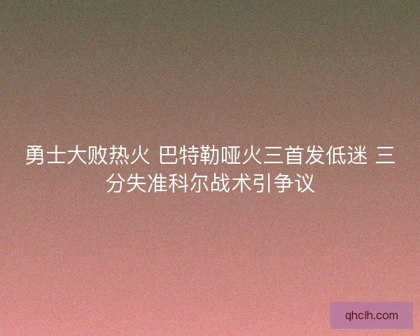勇士大败热火 巴特勒哑火三首发低迷 三分失准科尔战术引争议