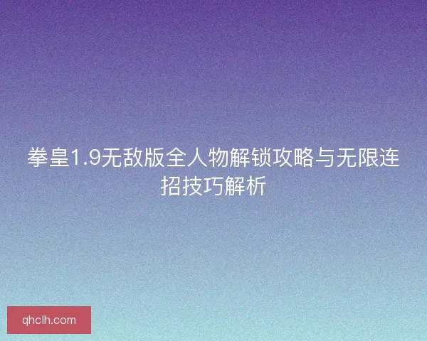 拳皇1.9无敌版全人物解锁攻略与无限连招技巧解析