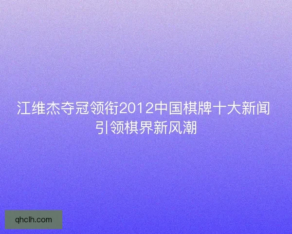 江维杰夺冠领衔2012中国棋牌十大新闻 引领棋界新风潮