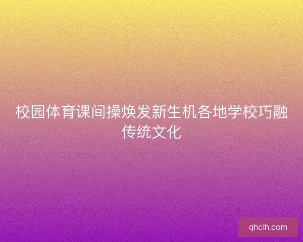 校园体育课间操焕发新生机各地学校巧融传统文化