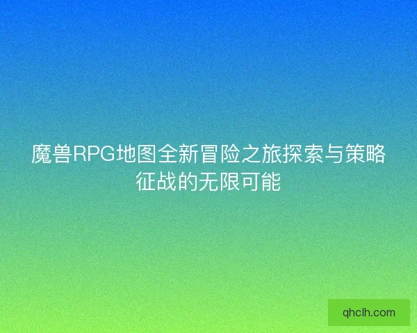 魔兽RPG地图全新冒险之旅探索与策略征战的无限可能