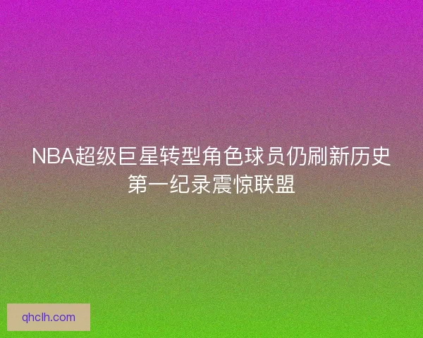 NBA超级巨星转型角色球员仍刷新历史第一纪录震惊联盟