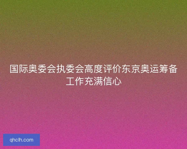 国际奥委会执委会高度评价东京奥运筹备工作充满信心