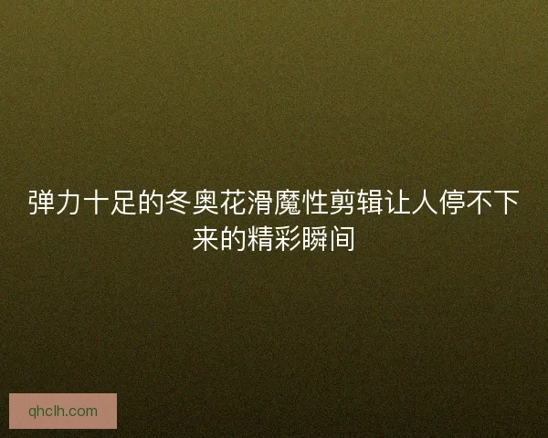 弹力十足的冬奥花滑魔性剪辑让人停不下来的精彩瞬间